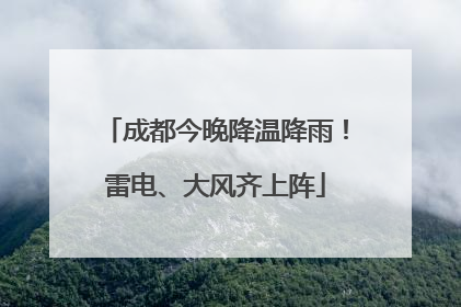 成都今晚降温降雨！雷电、大风齐上阵