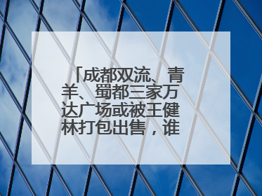 成都双流、青羊、蜀都三家万达广场或被王健林打包出售，谁将接手运营？