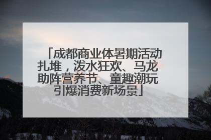 成都商业体暑期活动扎堆，泼水狂欢、马龙助阵营养节、童趣潮玩引爆消费新场景
