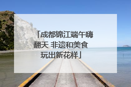 成都锦江端午嗨翻天 非遗和美食玩出新花样