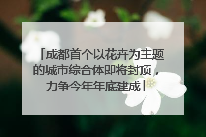 成都首个以花卉为主题的城市综合体即将封顶，力争今年年底建成
