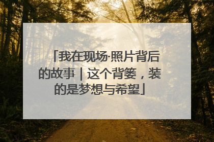 我在现场·照片背后的故事｜这个背篓，装的是梦想与希望