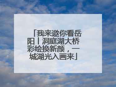 我来邀你看岳阳丨洞庭湖大桥彩绘换新颜，一城湖光入画来