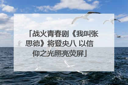 战火青春剧《我叫张思德》将登央八 以信仰之光照亮荧屏