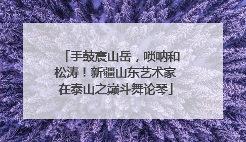手鼓震山岳，唢呐和松涛！新疆山东艺术家在泰山之巅斗舞论琴