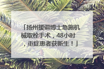 扬州援疆博士急施机械取栓手术，48小时，重症患者获新生！