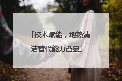技术赋能，地热清洁替代能力凸显