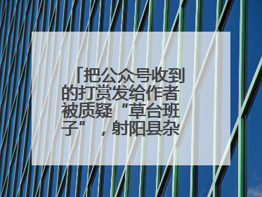 把公众号收到的打赏发给作者被质疑“草台班子”，射阳县杂文学会回应