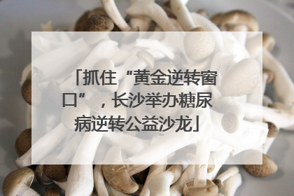 抓住“黄金逆转窗口”，长沙举办糖尿病逆转公益沙龙