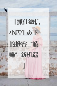 抓住微信小店生态下的推客“躺赚”新机遇