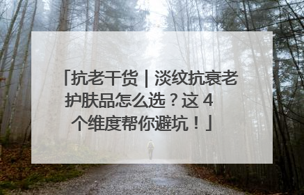 抗老干货｜淡纹抗衰老护肤品怎么选？这 4 个维度帮你避坑！