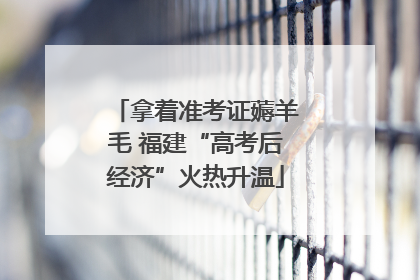 拿着准考证薅羊毛 福建“高考后经济”火热升温