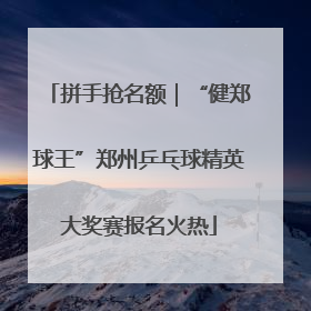 拼手抢名额｜“健郑球王”郑州乒乓球精英大奖赛报名火热