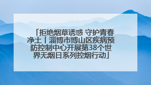 拒绝烟草诱惑 守护青春净土丨淄博市博山区疾病预防控制中心开展第38个世界无烟日系列控烟行动