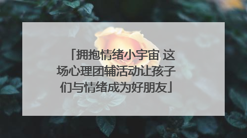 拥抱情绪小宇宙 这场心理团辅活动让孩子们与情绪成为好朋友
