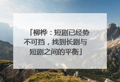柳桦：短剧已经势不可挡，找到长剧与短剧之间的平衡