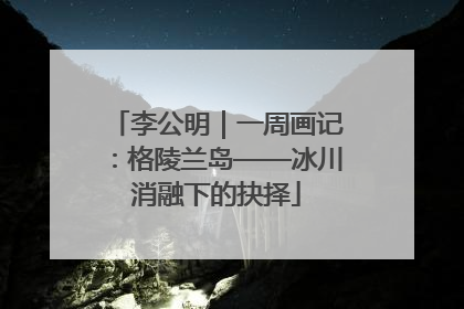 李公明｜一周画记：格陵兰岛——冰川消融下的抉择