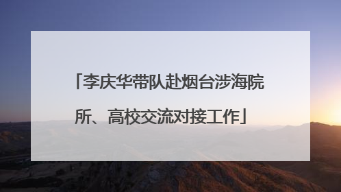 李庆华带队赴烟台涉海院所、高校交流对接工作