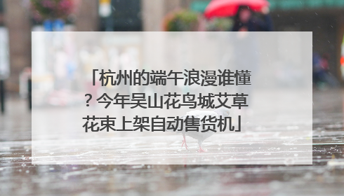 杭州的端午浪漫谁懂？今年吴山花鸟城艾草花束上架自动售货机