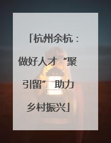 杭州余杭：做好人才“聚引留” 助力乡村振兴