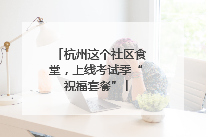 杭州这个社区食堂，上线考试季“祝福套餐”