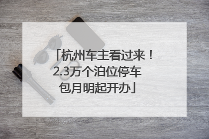 杭州车主看过来！2.3万个泊位停车包月明起开办