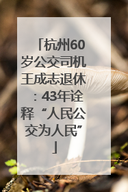 杭州60岁公交司机王成志退休：43年诠释“人民公交为人民”