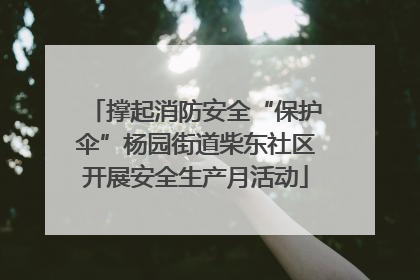 撑起消防安全“保护伞”杨园街道柴东社区开展安全生产月活动