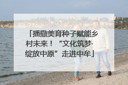 播撒美育种子赋能乡村未来！“文化筑梦·绽放中原”走进中牟