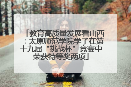教育高质量发展看山西：太原师范学院学子在第十九届“挑战杯”竞赛中荣获特等奖两项