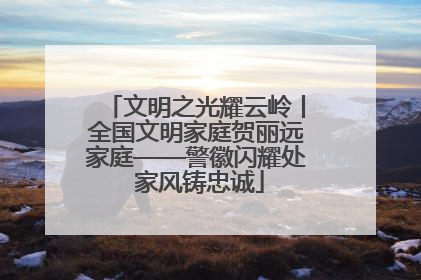 文明之光耀云岭丨全国文明家庭贺丽远家庭——警徽闪耀处 家风铸忠诚