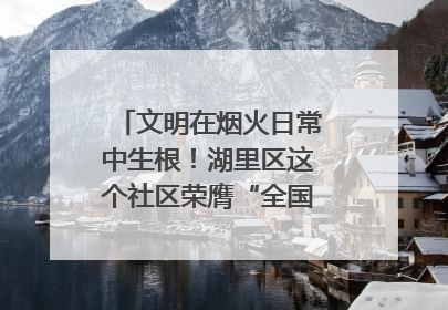 文明在烟火日常中生根！湖里区这个社区荣膺“全国文明单位”称号