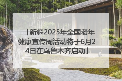 新疆2025年全国老年健康宣传周活动将于6月24日在乌鲁木齐启动