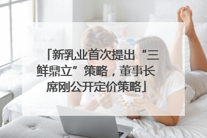 新乳业首次提出“三鲜鼎立”策略，董事长席刚公开定价策略