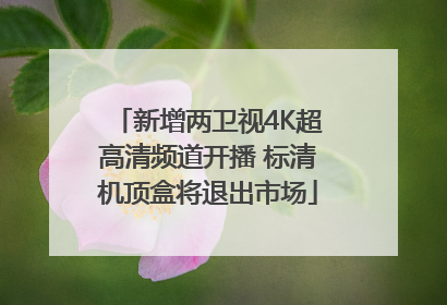 新增两卫视4K超高清频道开播 标清机顶盒将退出市场