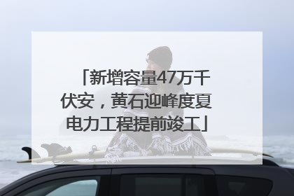 新增容量47万千伏安，黄石迎峰度夏电力工程提前竣工