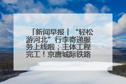 新闻早报丨“轻松游河北”行李寄递服务上线啦；主体工程完工！京唐城际铁路最新进展 >>