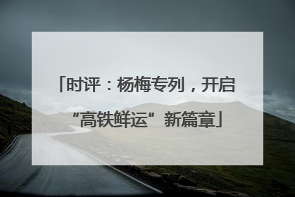 时评：杨梅专列，开启“高铁鲜运”新篇章
