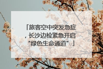 旅客空中突发急症，长沙边检紧急开启“绿色生命通道”