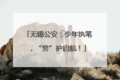 无锡公安：少年执笔，“警”护启航！