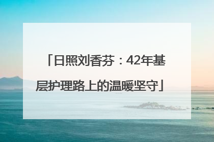 日照刘香芬：42年基层护理路上的温暖坚守
