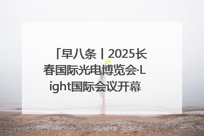 早八条丨2025长春国际光电博览会·Light国际会议开幕 / 10条政策举措专解急难愁盼 让群众看到变化得到实惠！