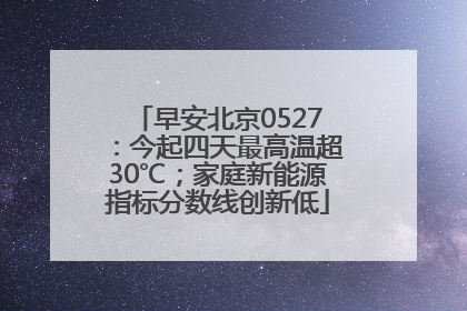 早安北京0527：今起四天最高温超30℃；家庭新能源指标分数线创新低