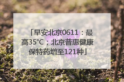 早安北京0611：最高35℃；北京普惠健康保特药增至121种
