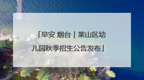 早安 烟台｜莱山区幼儿园秋季招生公告发布