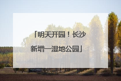 明天开园！长沙新增一湿地公园