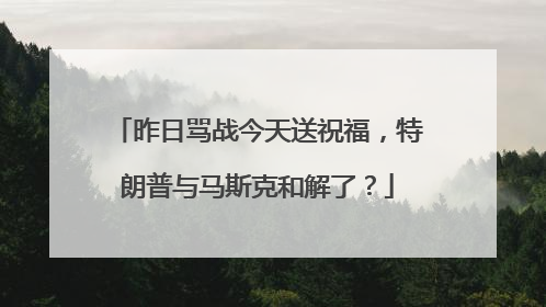 昨日骂战今天送祝福，特朗普与马斯克和解了？
