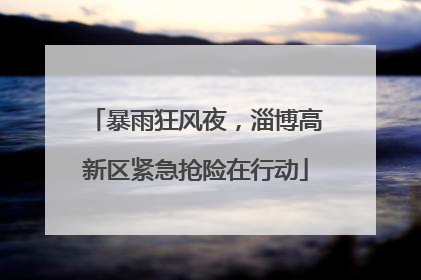 暴雨狂风夜，淄博高新区紧急抢险在行动