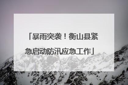 暴雨突袭！衡山县紧急启动防汛应急工作