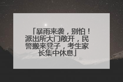 暴雨来袭，别怕！派出所大门敞开，民警搬来凳子，考生家长集中休息